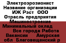 Электроэрозионист › Название организации ­ ИЖ-Рэст, ООО › Отрасль предприятия ­ Машиностроение › Минимальный оклад ­ 25 000 - Все города Работа » Вакансии   . Амурская обл.,Благовещенский р-н